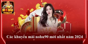 Tổng hợp 4 khuyến mãi nohu90 chất lượng và hot nhất 2024